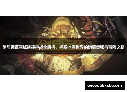 剑与远征雪域迷径挑战全解析，探索冰雪世界的隐藏奥秘与冒险之路